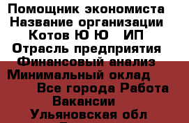 Помощник экономиста › Название организации ­ Котов Ю.Ю., ИП › Отрасль предприятия ­ Финансовый анализ › Минимальный оклад ­ 27 000 - Все города Работа » Вакансии   . Ульяновская обл.,Барыш г.